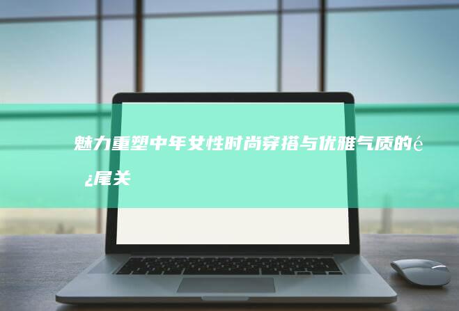 魅力重塑：中年女性时尚穿搭与优雅气质的长尾关键词探索