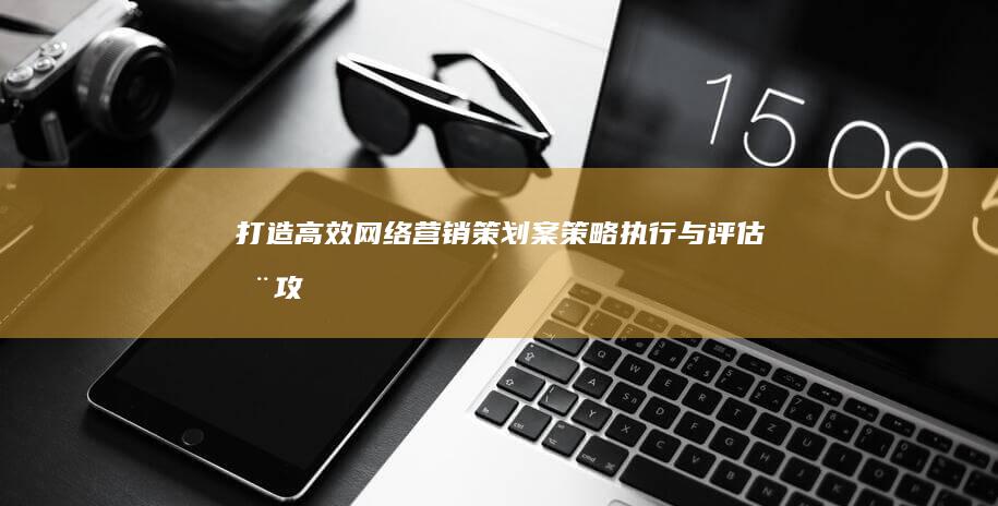 打造高效网络营销策划案：策略、执行与评估全攻略